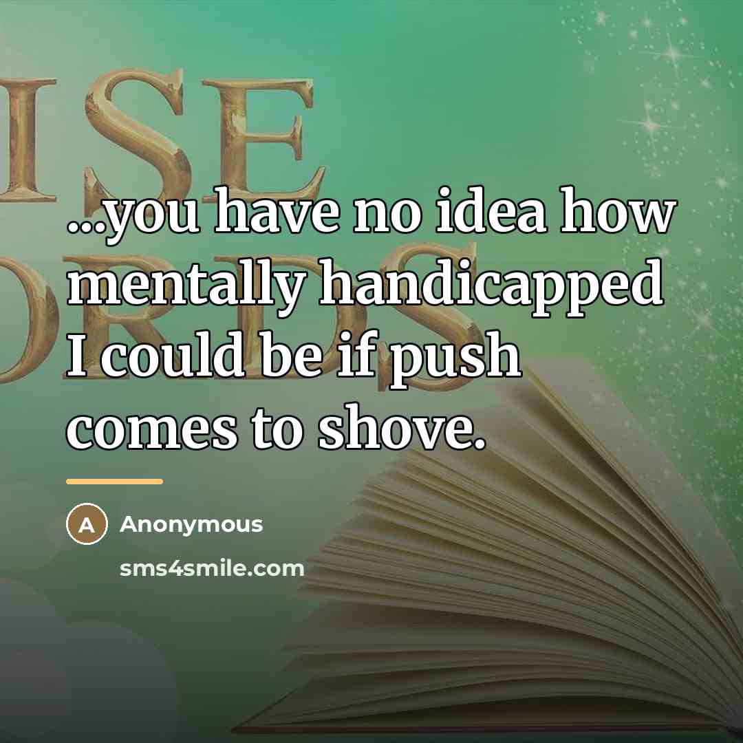 “...you have no idea how mentally handicapped I could be…” quote by Anonymous