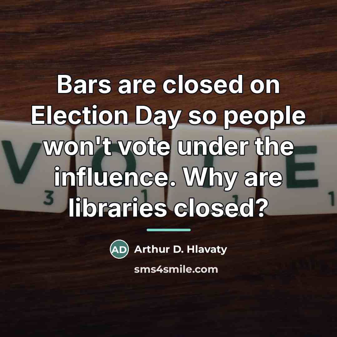 “Bars are closed on Election Day so people won't vote…” quote by Arthur D. Hlavaty