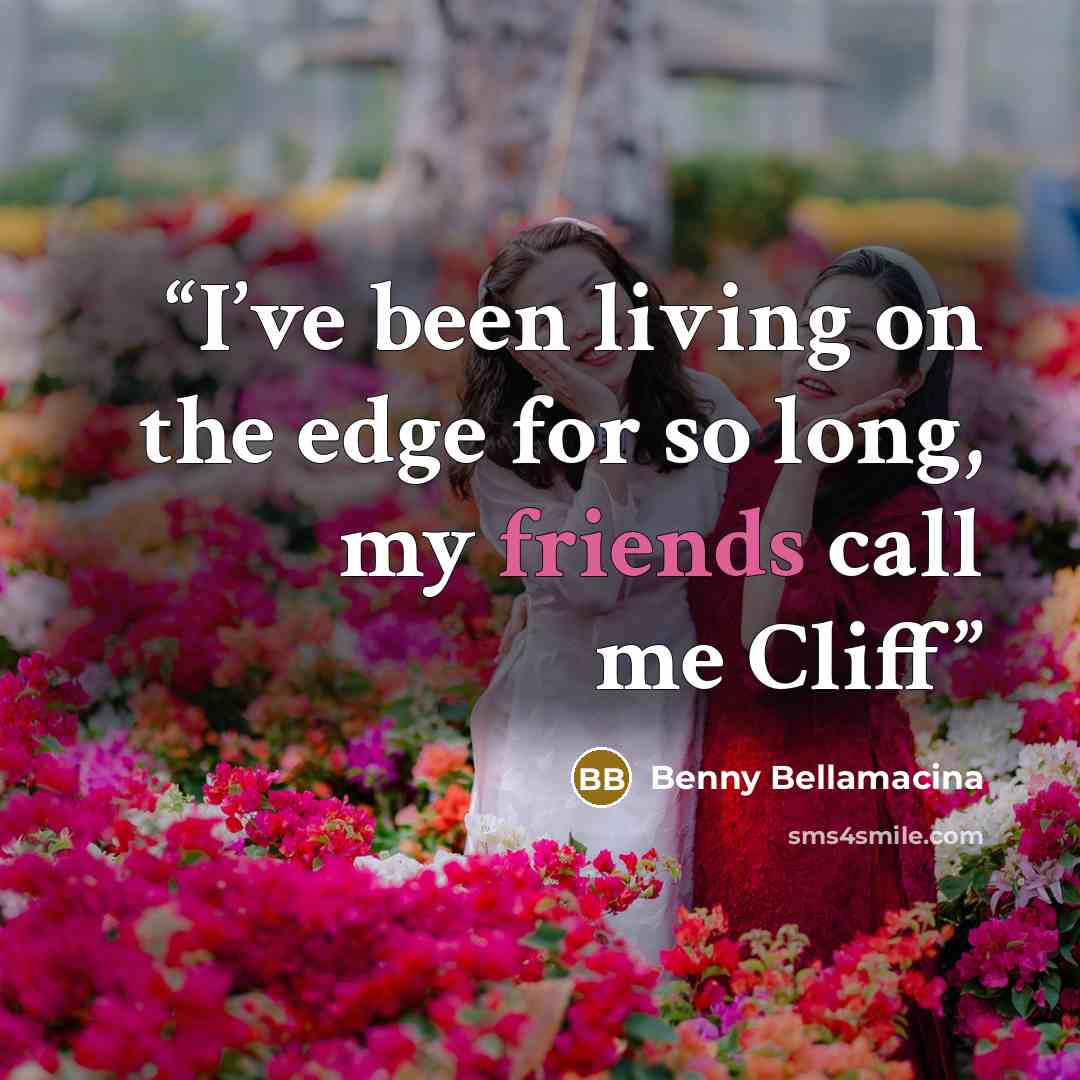 “I’ve been living on the edge for so long, my friends call me Cliff” quote by Benny Bellamacina