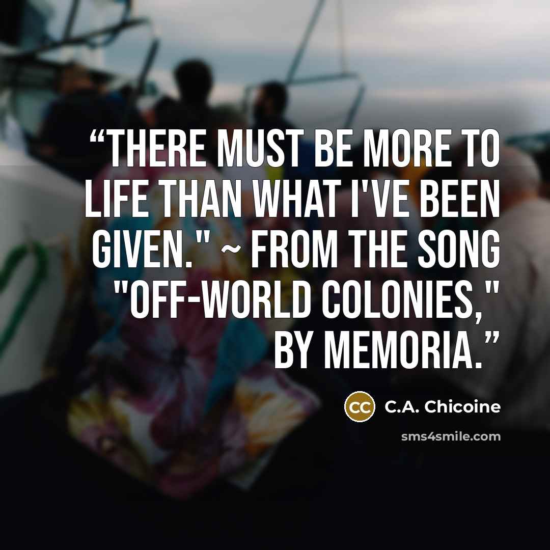 “There must be more to life than what I've been given." ~ from the song "Off-world Colonies," by Memoria.” quote by C.A. Chicoine