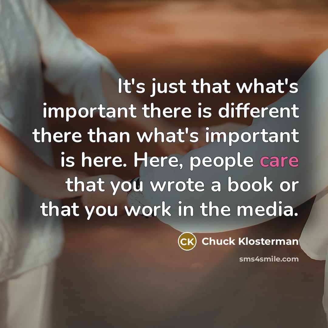 “It's just that what's important there is different there than…” quote by Chuck Klosterman