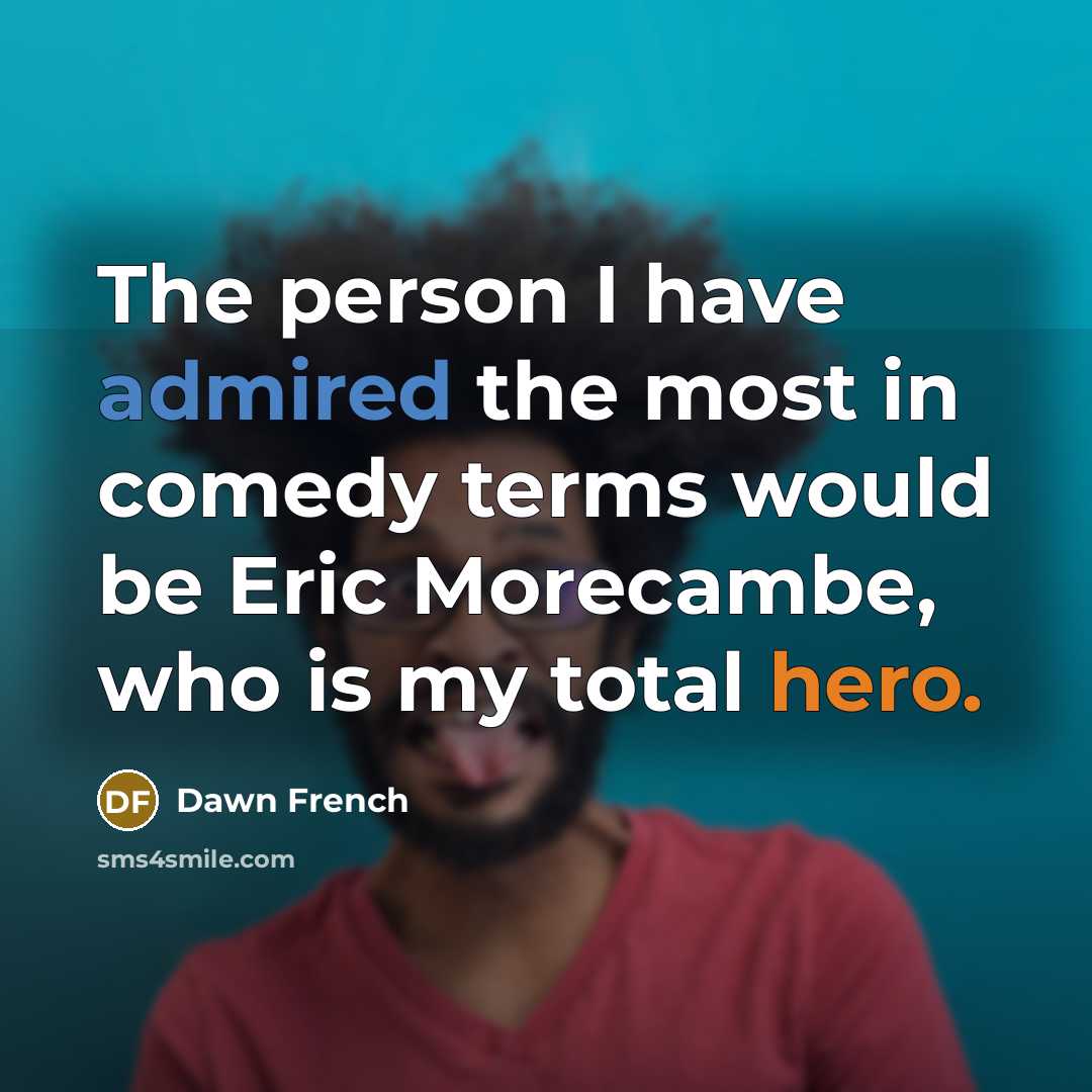 “The person I have admired the most in comedy terms would be Eric Morecambe, who is my total hero.” quote by Dawn French