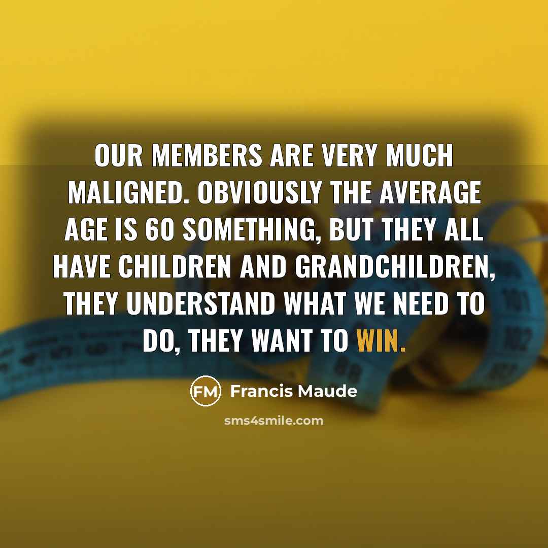 “Our members are very much maligned. Obviously the average age…” quote by Francis Maude