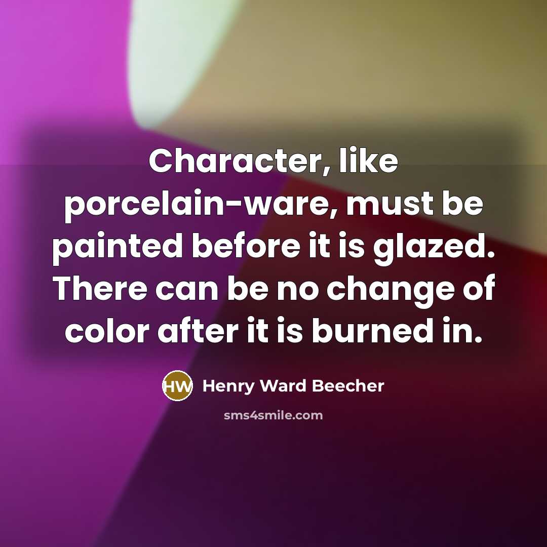 “Character, like porcelain-ware, must be painted before it is glazed. There can be no change of color after it is burned in.” quote by Henry Ward Beecher