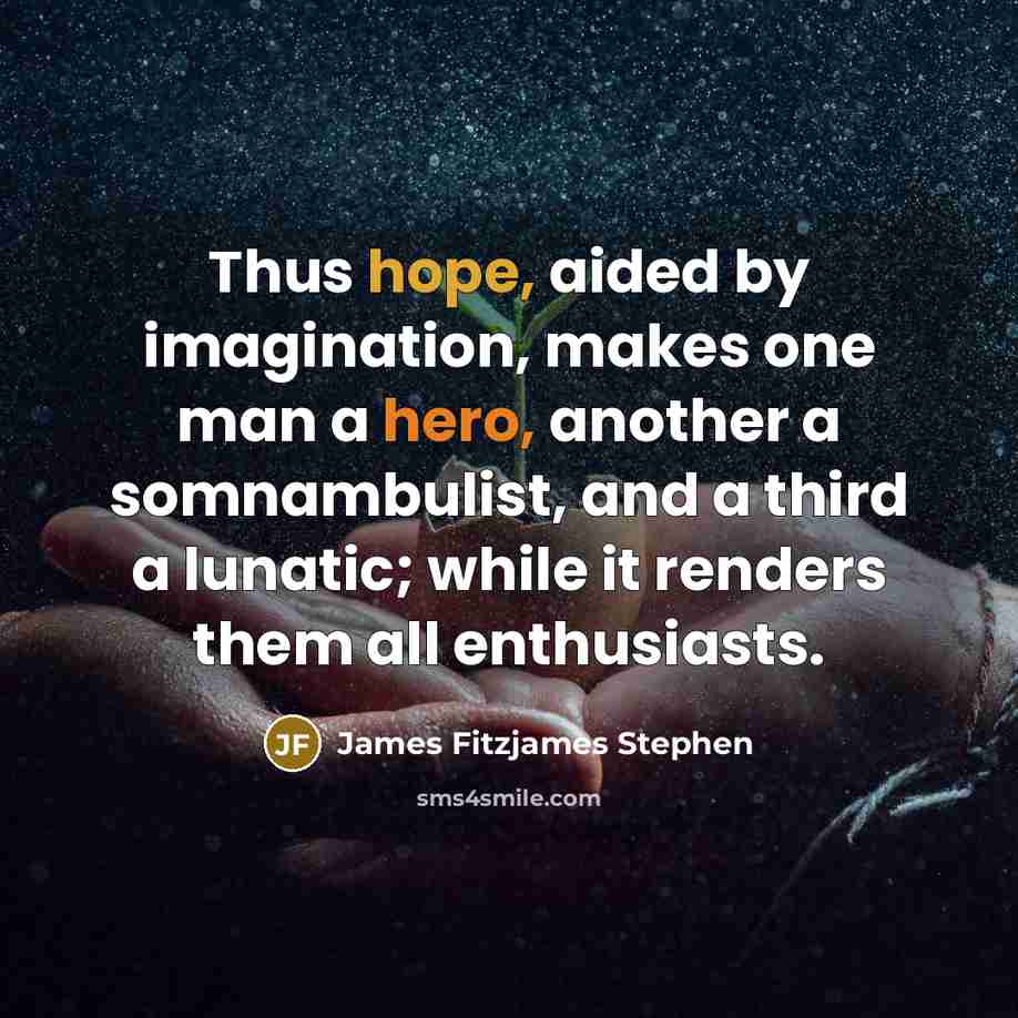 “Thus hope, aided by imagination, makes one man a hero, another a somnambulist, and a third a lunatic; while it renders them all enthusiasts.” quote by James Fitzjames Stephen