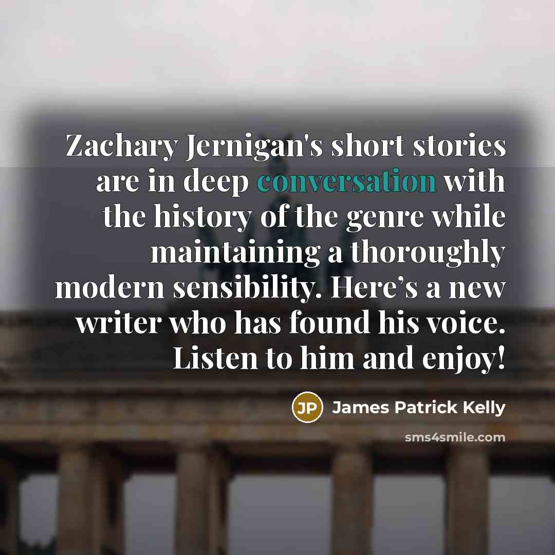 “Zachary Jernigan's short stories are in deep conversation with the…” quote by James Patrick Kelly