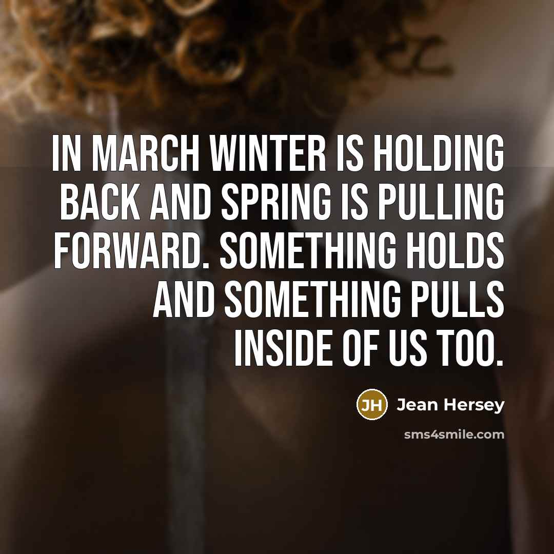 “In March winter is holding back and spring is pulling forward. Something holds and something pulls inside of us too.” quote by Jean Hersey