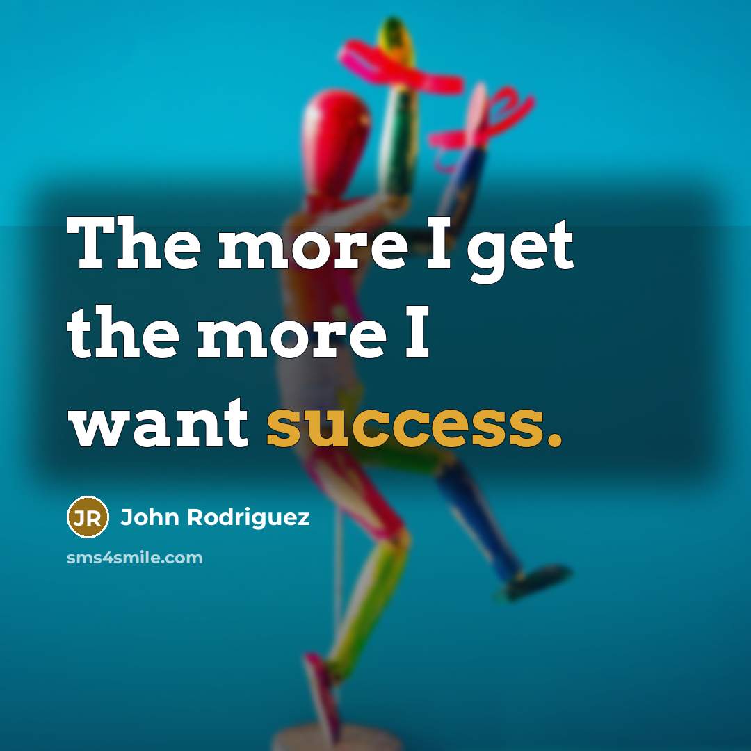 “The more I get the more I want success.…” quote by John Rodriguez