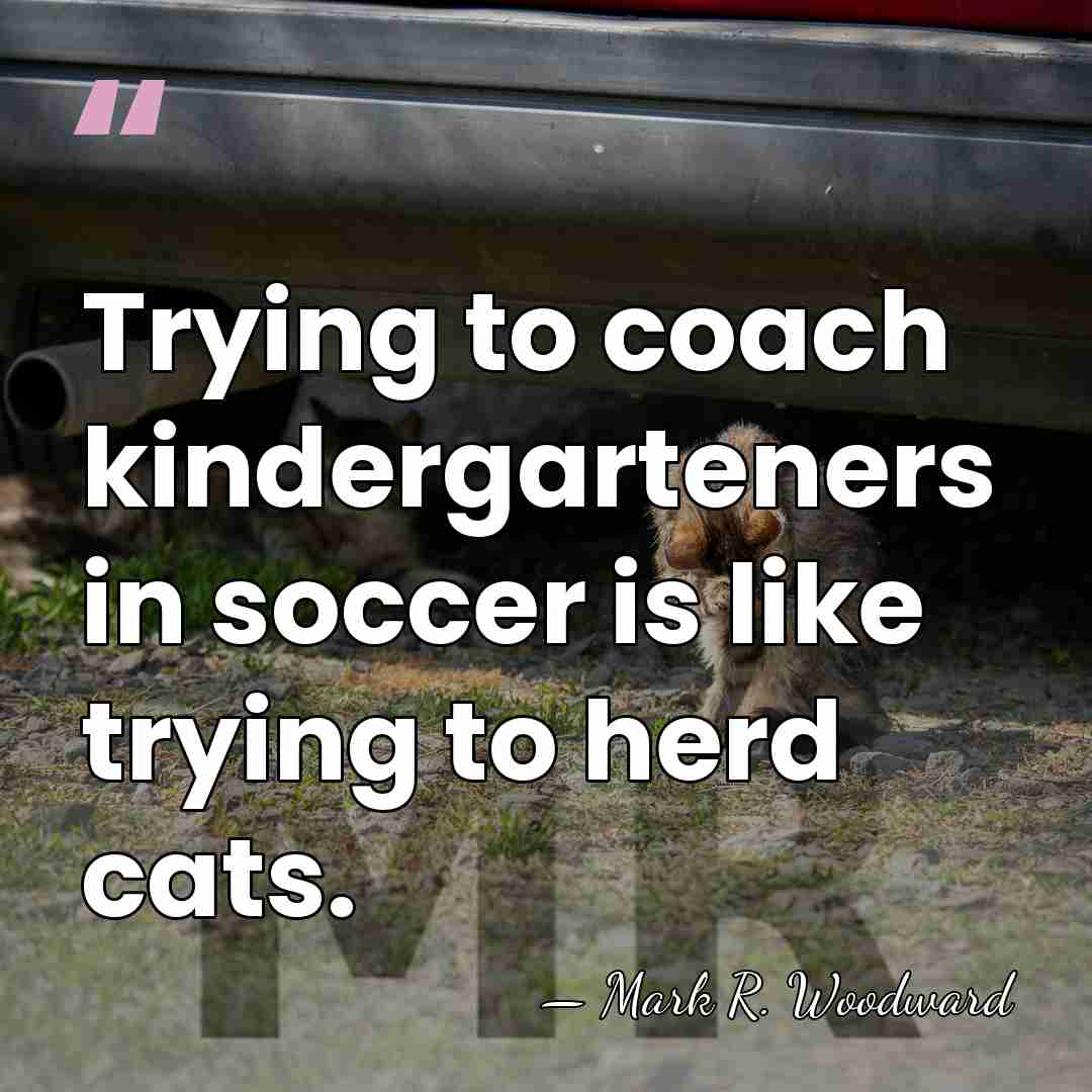 Trying to coach kindergarteners in soccer is like trying to herd cats. - Mark R. Woodward