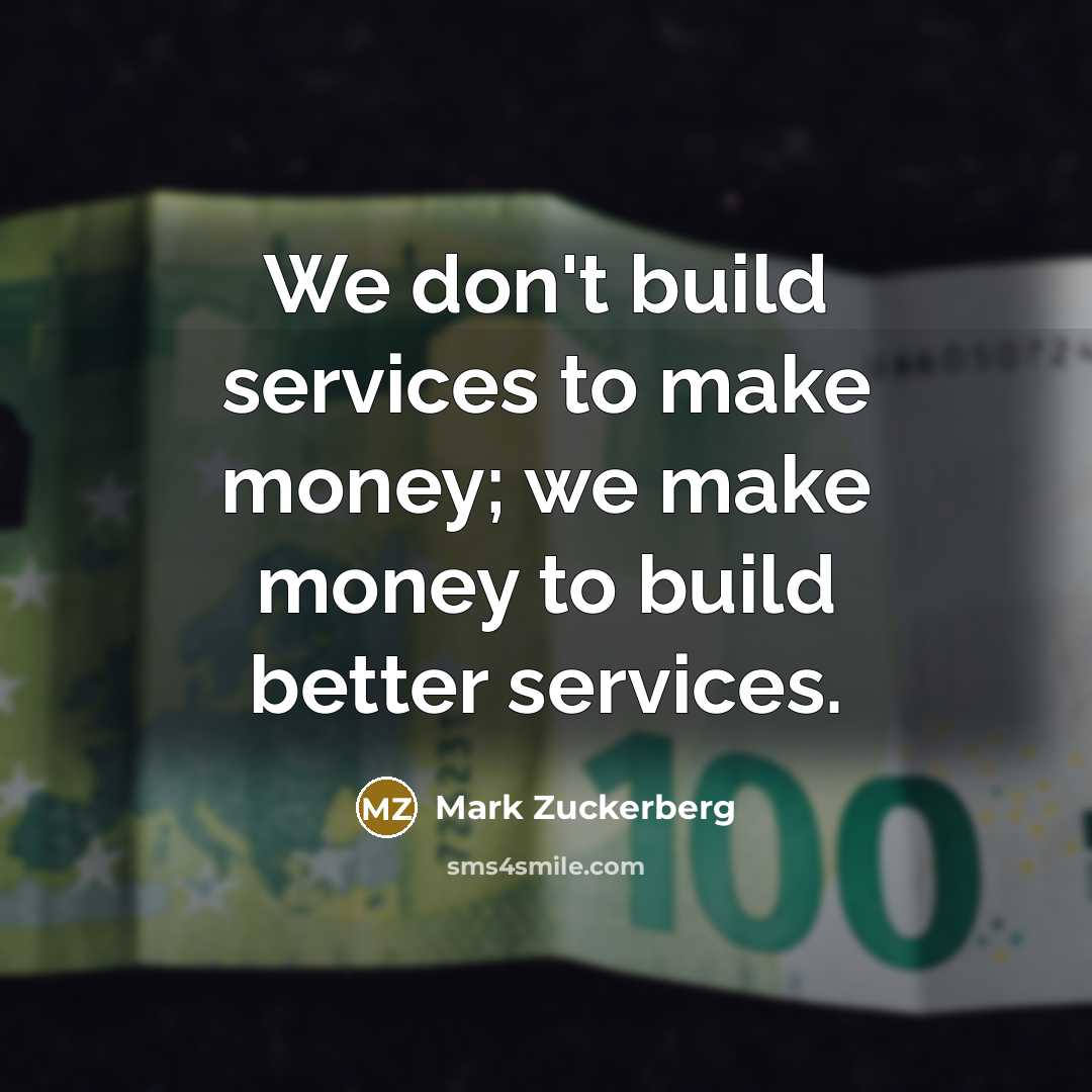“We don't build services to make money; we make money…” quote by Mark Zuckerberg