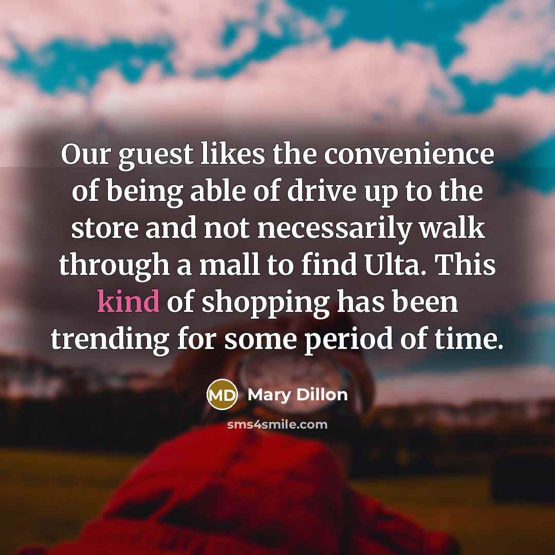 “Our guest likes the convenience of being able of drive up to the store and not necessarily walk through a mall to find Ulta. This kind of shopping has been trending for some period of time.” quote by Mary Dillon