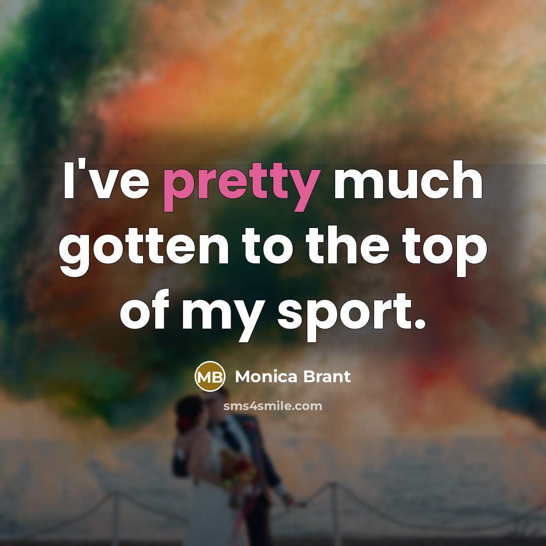 “I've pretty much gotten to the top of my sport.…” quote by Monica Brant