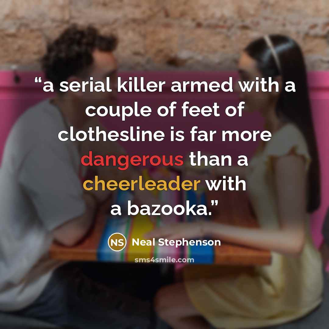 “a serial killer armed with a couple of feet of clothesline is far more dangerous than a cheerleader with a bazooka.” quote by Neal Stephenson