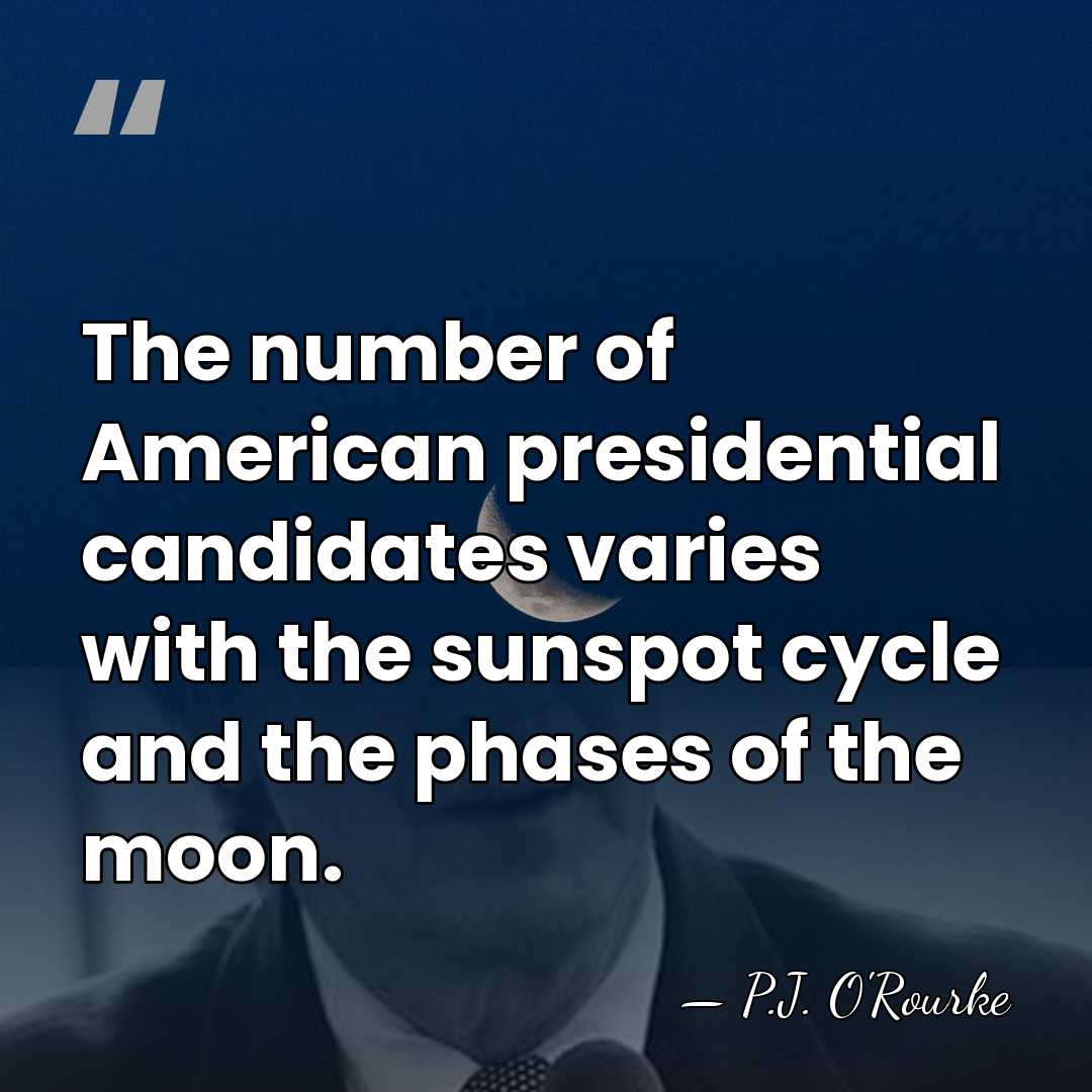 The number of American presidential candidates varies with the sunspot cycle and&hellip; - P.J. O'Rourke