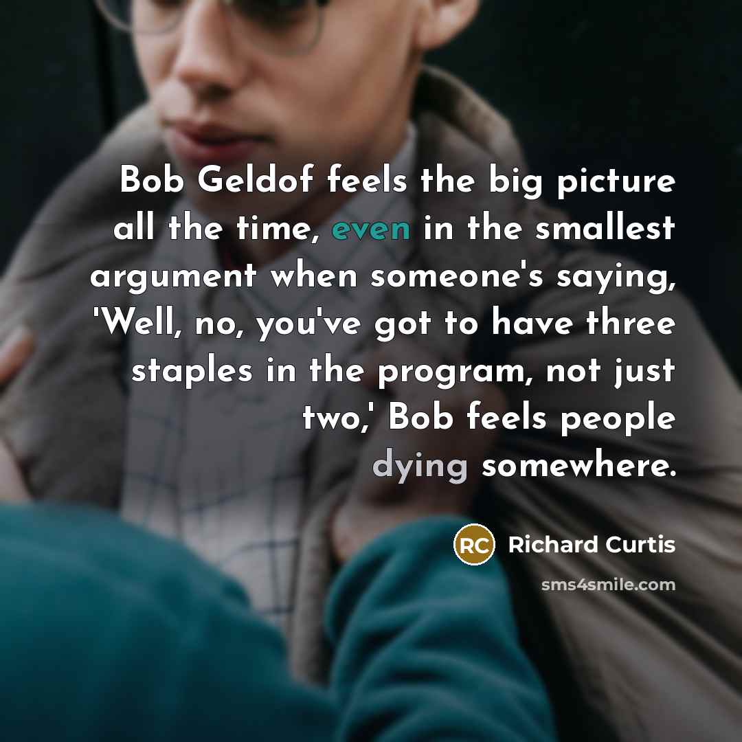 “Bob Geldof feels the big picture all the time, even…” quote by Richard Curtis