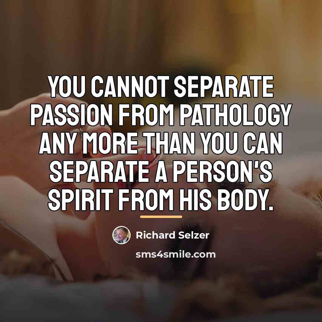 “You cannot separate passion from pathology any more than you…” quote by Richard Selzer