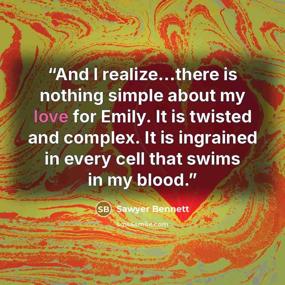 “And I realize...there is nothing simple about my love for Emily. It is twisted and complex. It is ingrained in every cell that swims in my blood.” quote by Sawyer Bennett