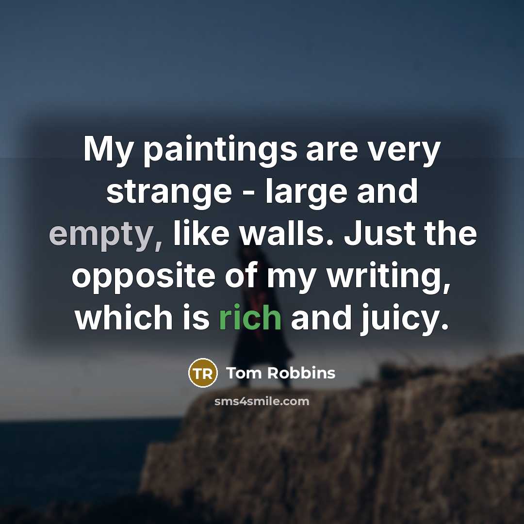 “My paintings are very strange - large and empty, like walls. Just the opposite of my writing, which is rich and juicy.” quote by Tom Robbins