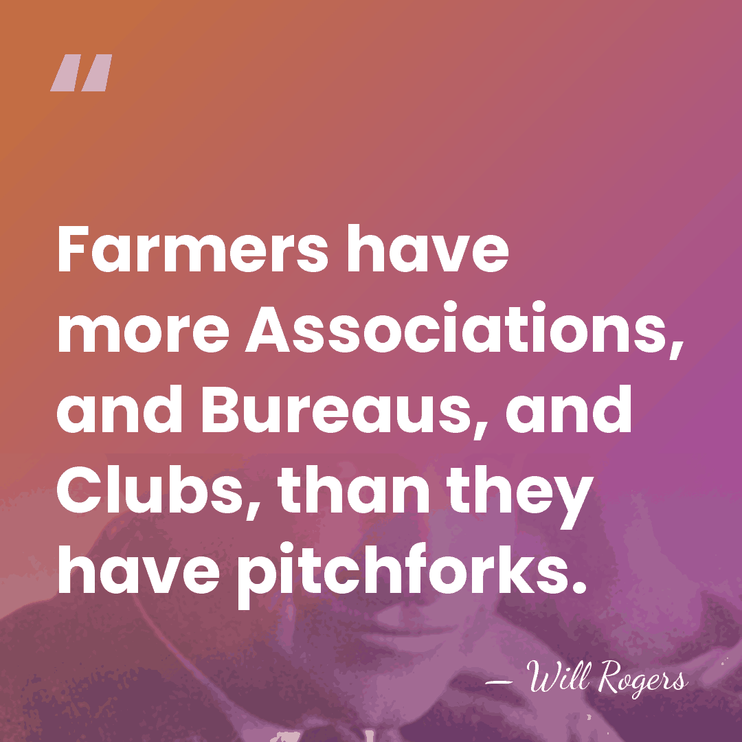 Farmers have more Associations, and Bureaus, and Clubs, than they have pitchforks. - Will Rogers