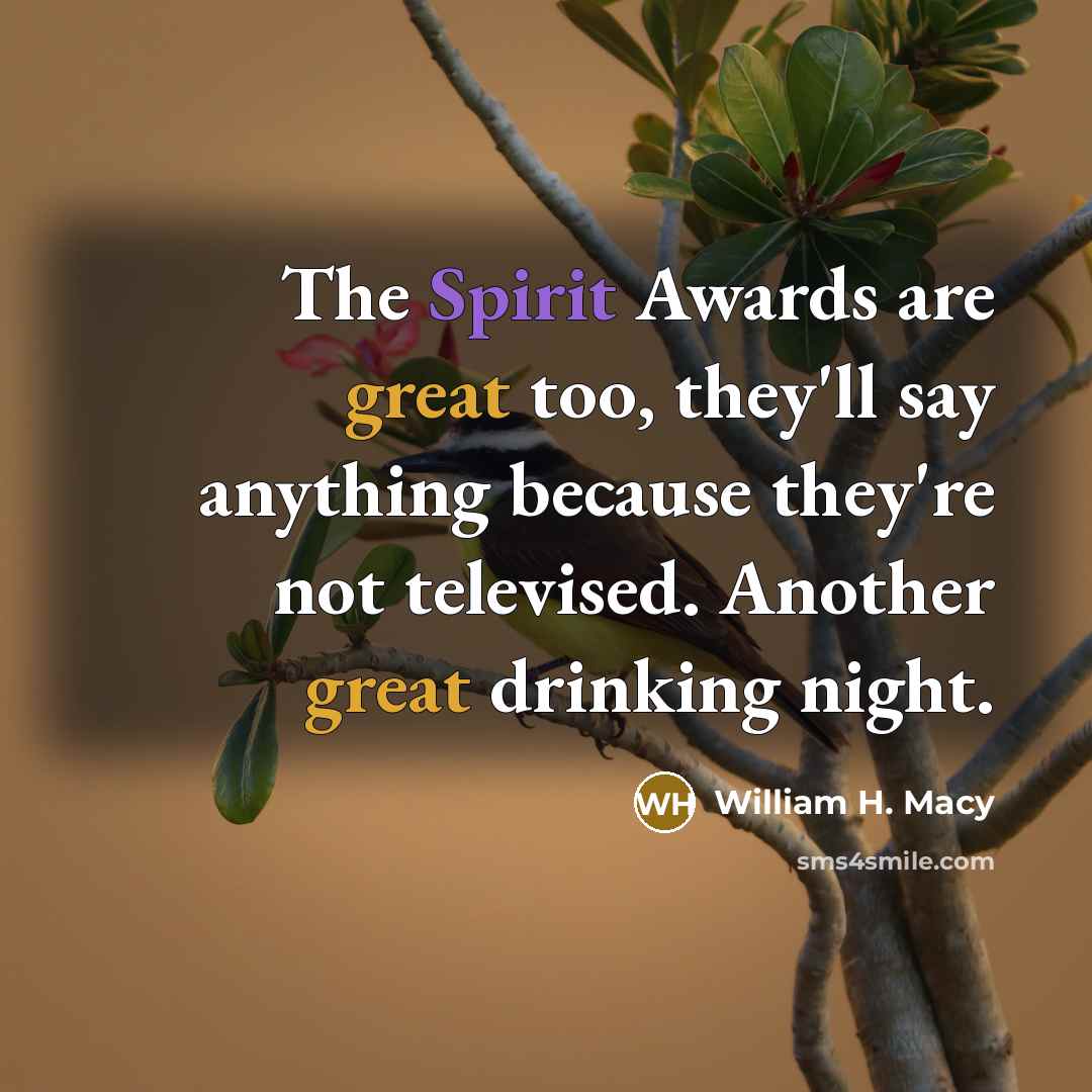 “The Spirit Awards are great too, they'll say anything because…” quote by William H. Macy