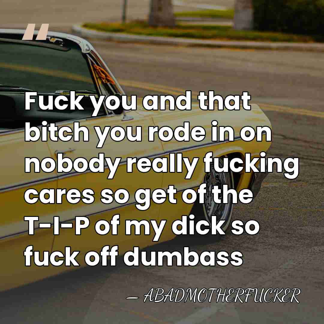 Fuck you and that bitch you rode in on nobody really fucking&hellip; - ABADMOTHERFUCKER