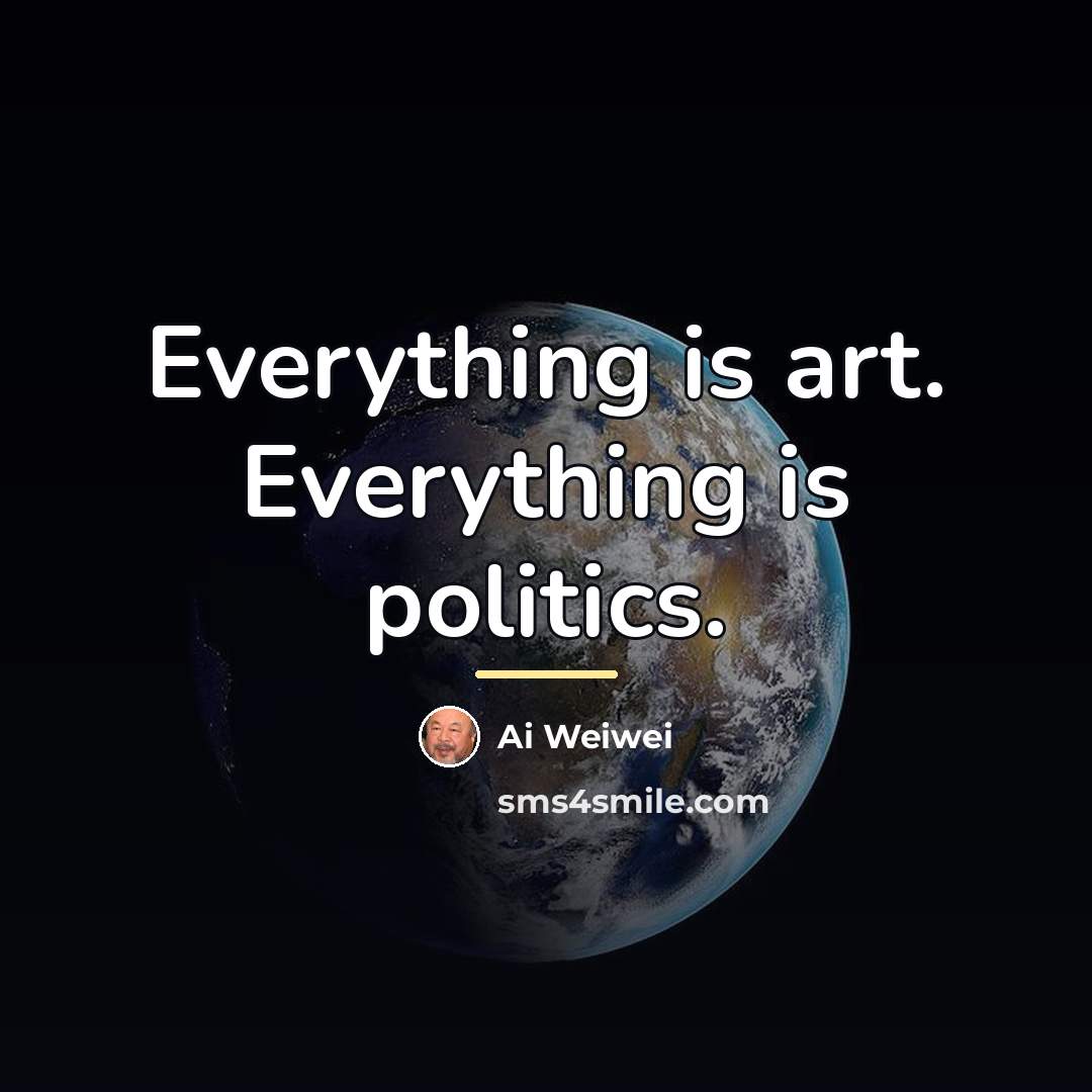 “Everything is art. Everything is politics.…” quote by Ai Weiwei