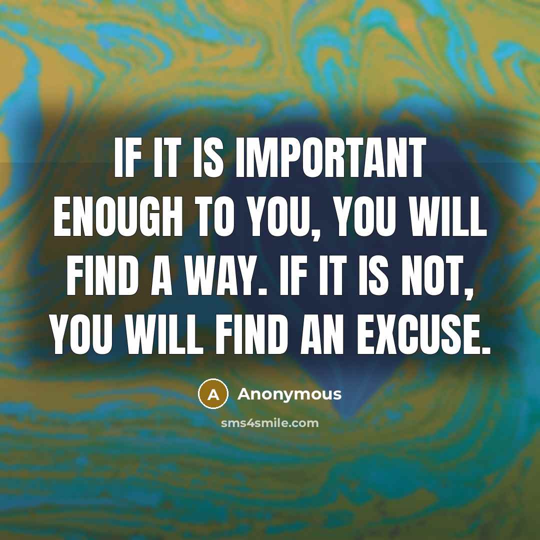 “If it is important enough to you, you will find a way. If it is not, you will find an excuse.” quote by Anonymous