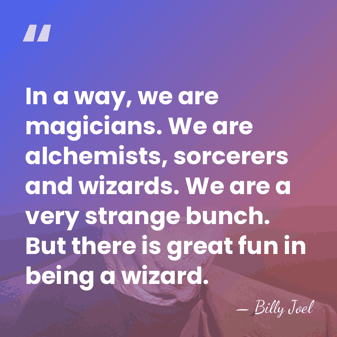 In a way, we are magicians. We are alchemists, sorcerers and wizards.&hellip; - Billy Joel