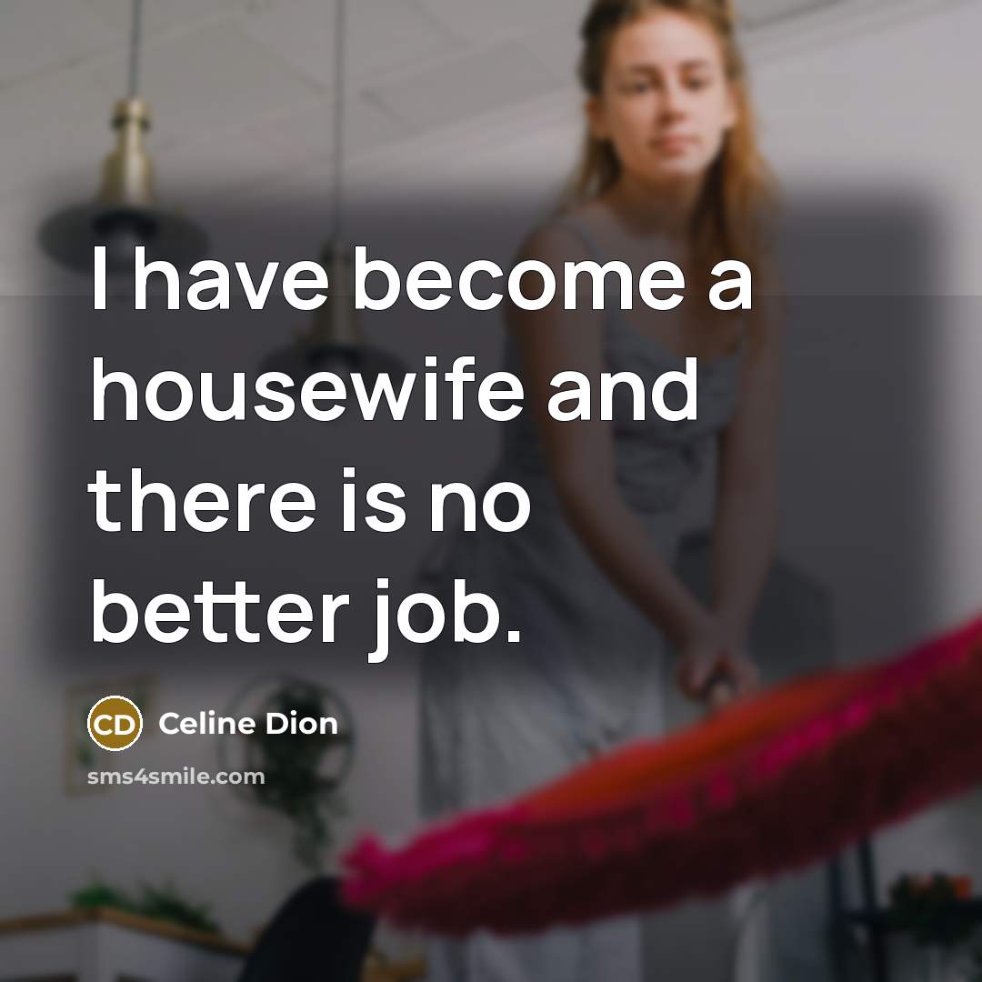“I have become a housewife and there is no better job.” quote by Celine Dion