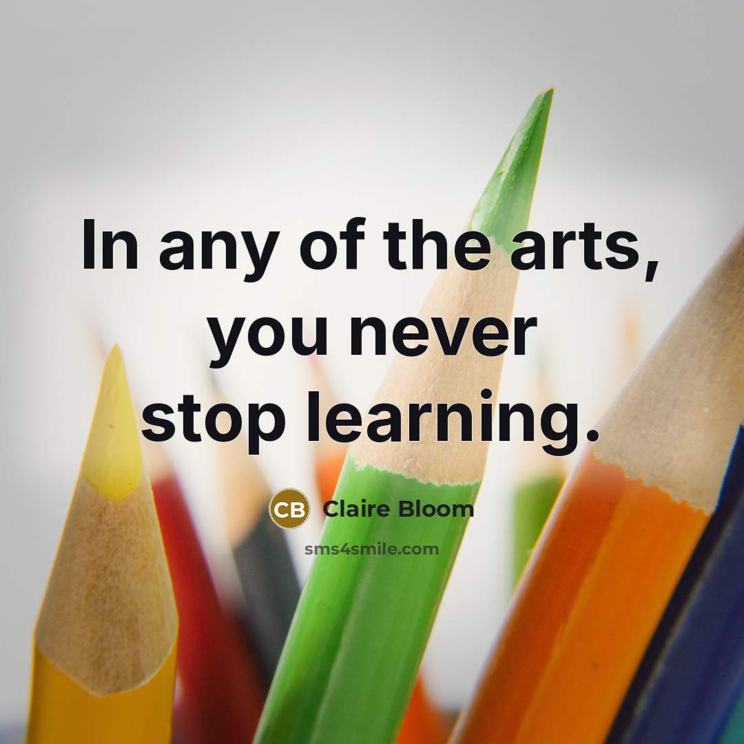 “In any of the arts, you never stop learning.…” quote by Claire Bloom