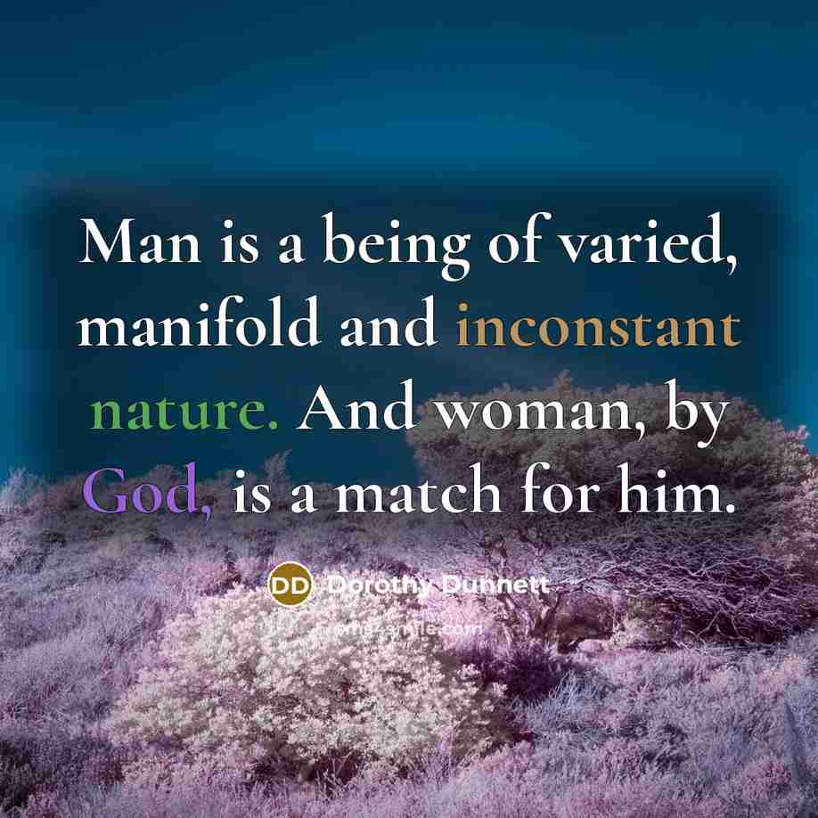 “Man is a being of varied, manifold and inconstant nature. And woman, by God, is a match for him.” quote by Dorothy Dunnett