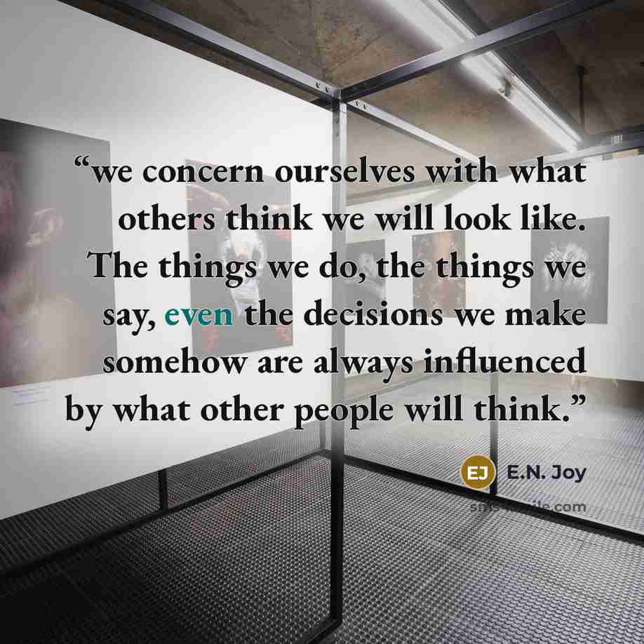 “we concern ourselves with what others think we will look like. The things we do, the things we say, even the decisions we make somehow are always influenced by what other people will think.” quote by E.N. Joy
