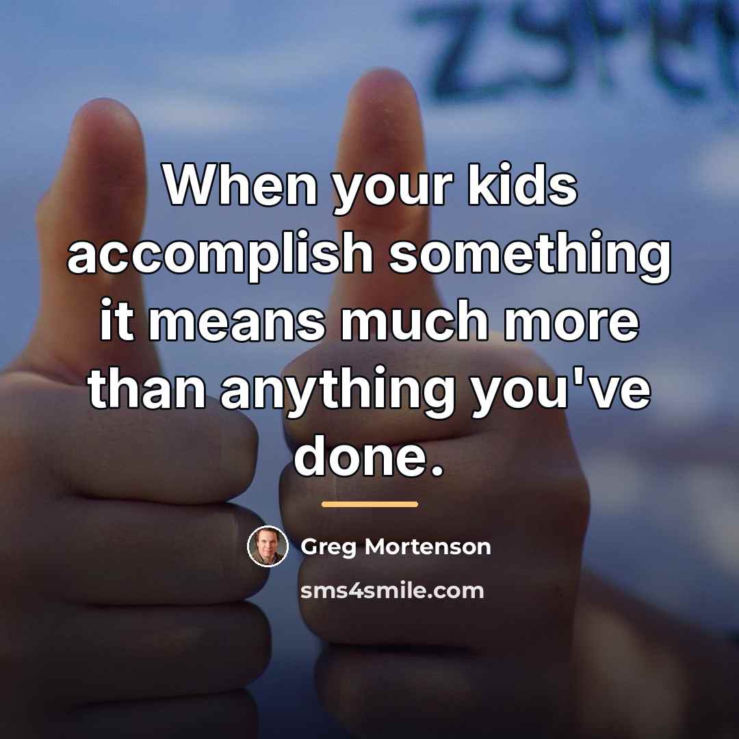 “When your kids accomplish something it means much more than…” quote by Greg Mortenson