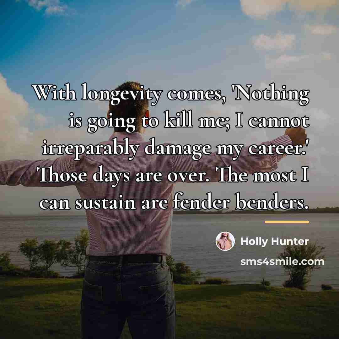 “With longevity comes, 'Nothing is going to kill me; I…” quote by Holly Hunter