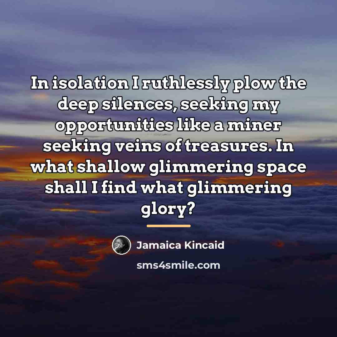 “In isolation I ruthlessly plow the deep silences, seeking my…” quote by Jamaica Kincaid