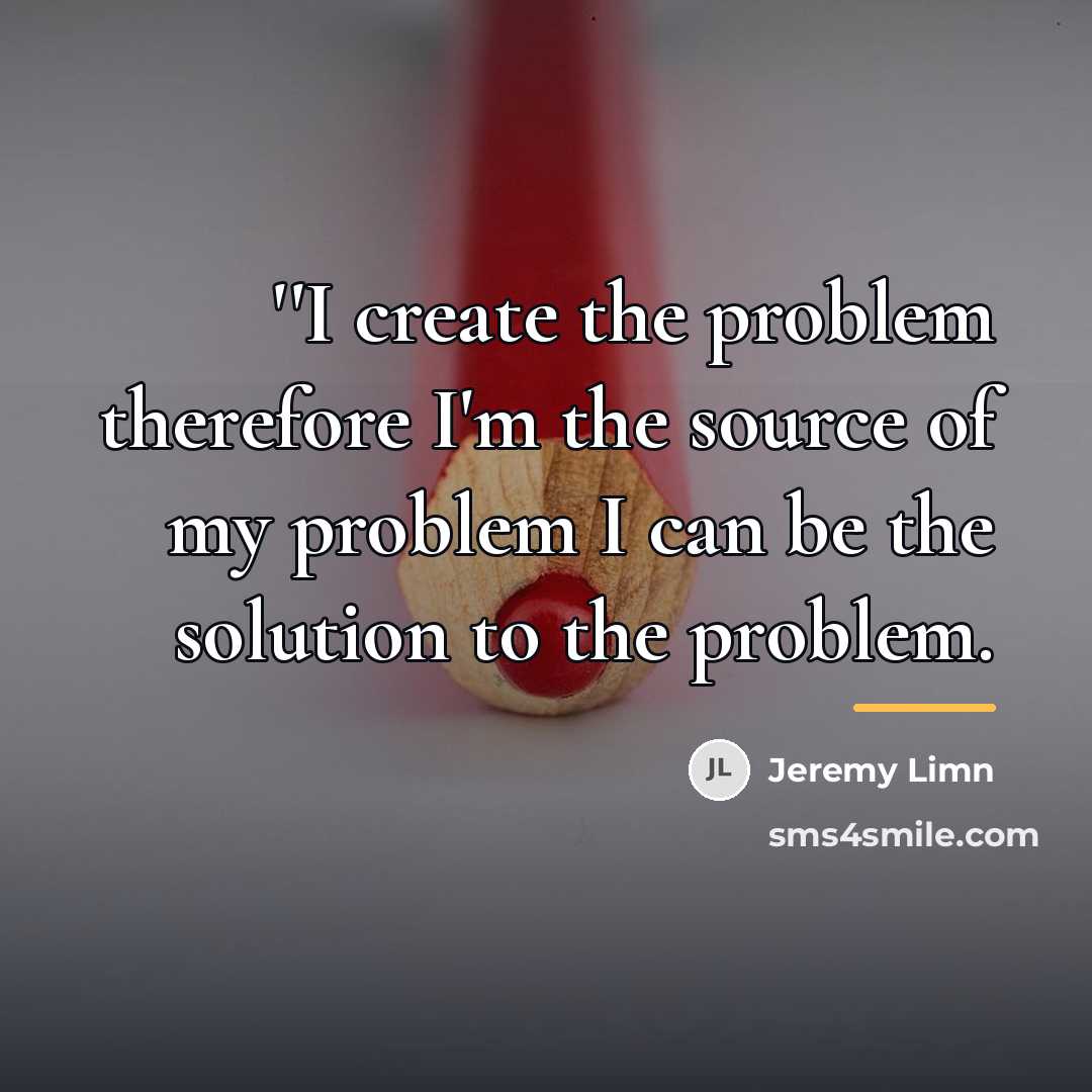 “''I create the problem therefore I'm the source of my…” quote by Jeremy Limn