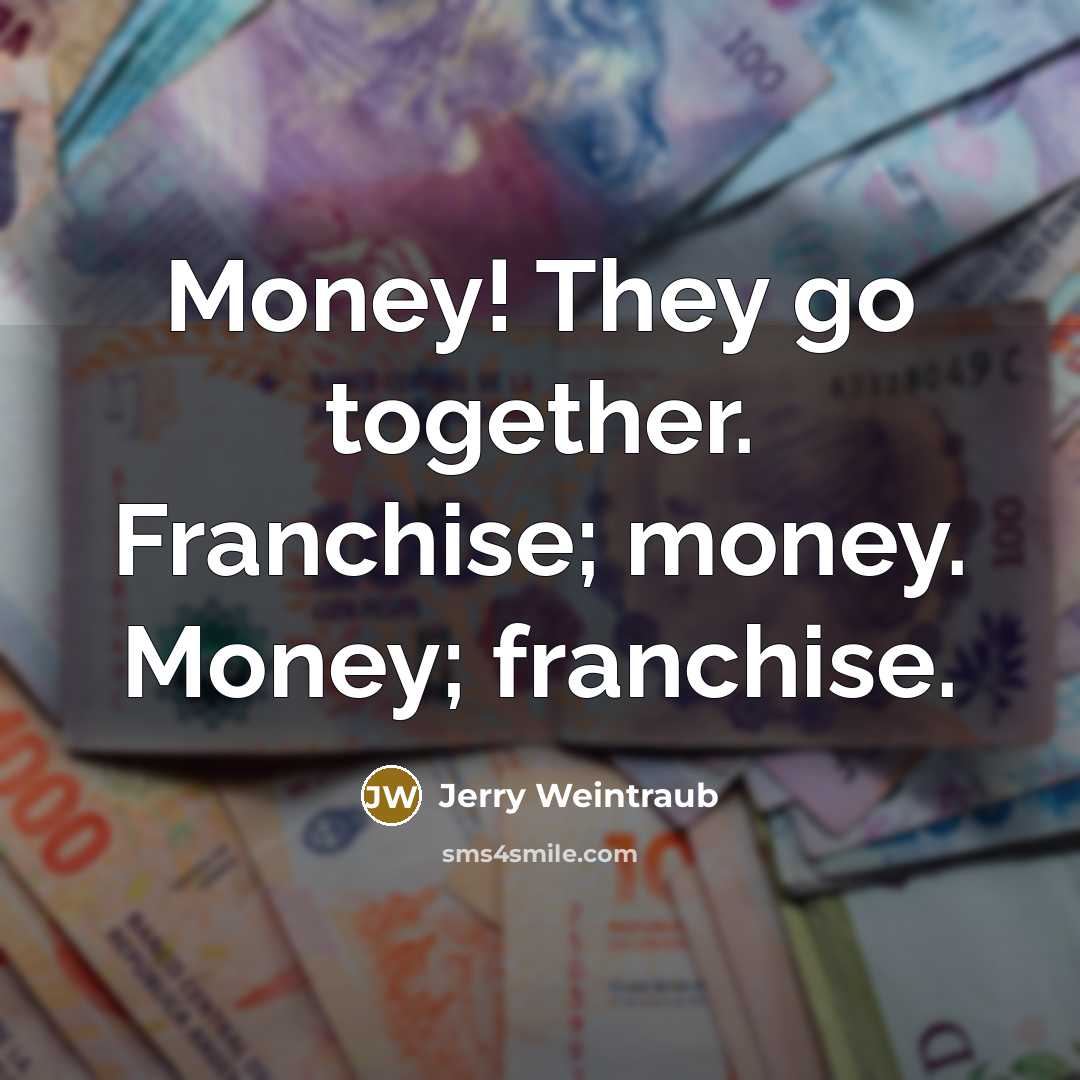 “Money! They go together. Franchise; money. Money; franchise.…” quote by Jerry Weintraub
