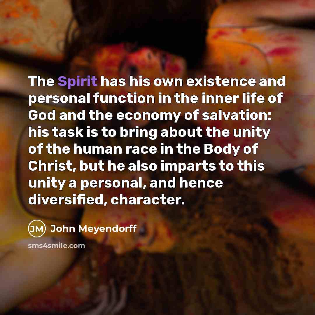 “The Spirit has his own existence and personal function in the inner life of God and the economy of salvation: his task is to bring about the unity of the human race in the Body of Christ, but he also imparts to this unity a personal, and hence diversified, character.” quote by John Meyendorff