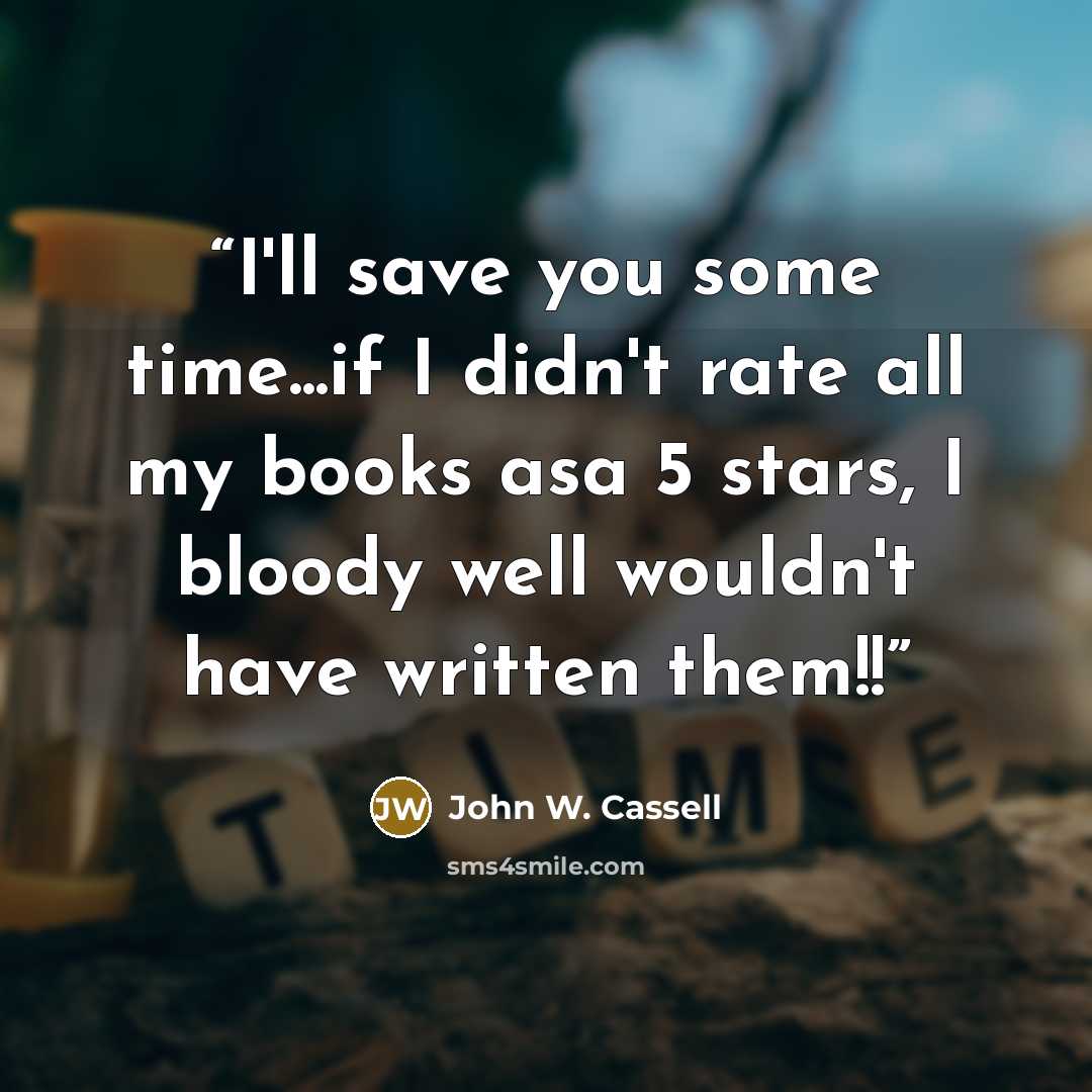 “I'll save you some time...if I didn't rate all my books asa 5 stars, I bloody well wouldn't have written them!!” quote by John W. Cassell