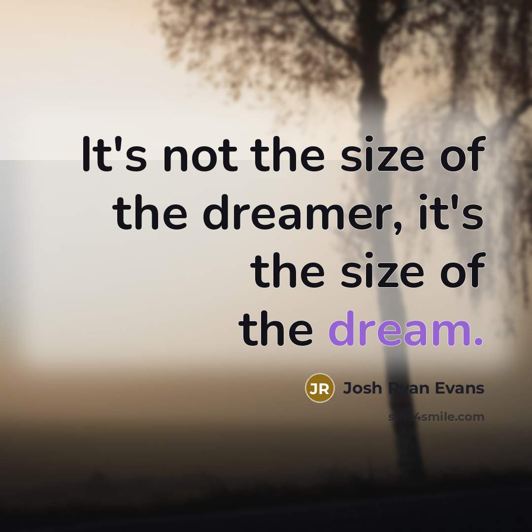 “It's not the size of the dreamer, it's the size…” quote by Josh Ryan Evans