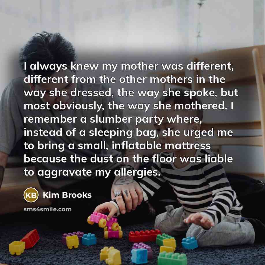 “I always knew my mother was different, different from the…” quote by Kim Brooks
