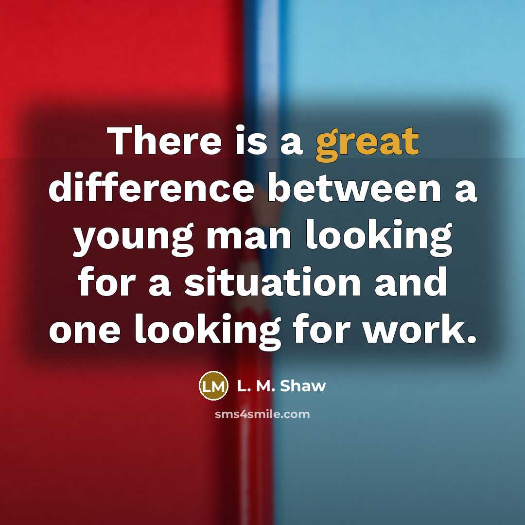 “There is a great difference between a young man looking for a situation and one looking for work.” quote by L. M. Shaw