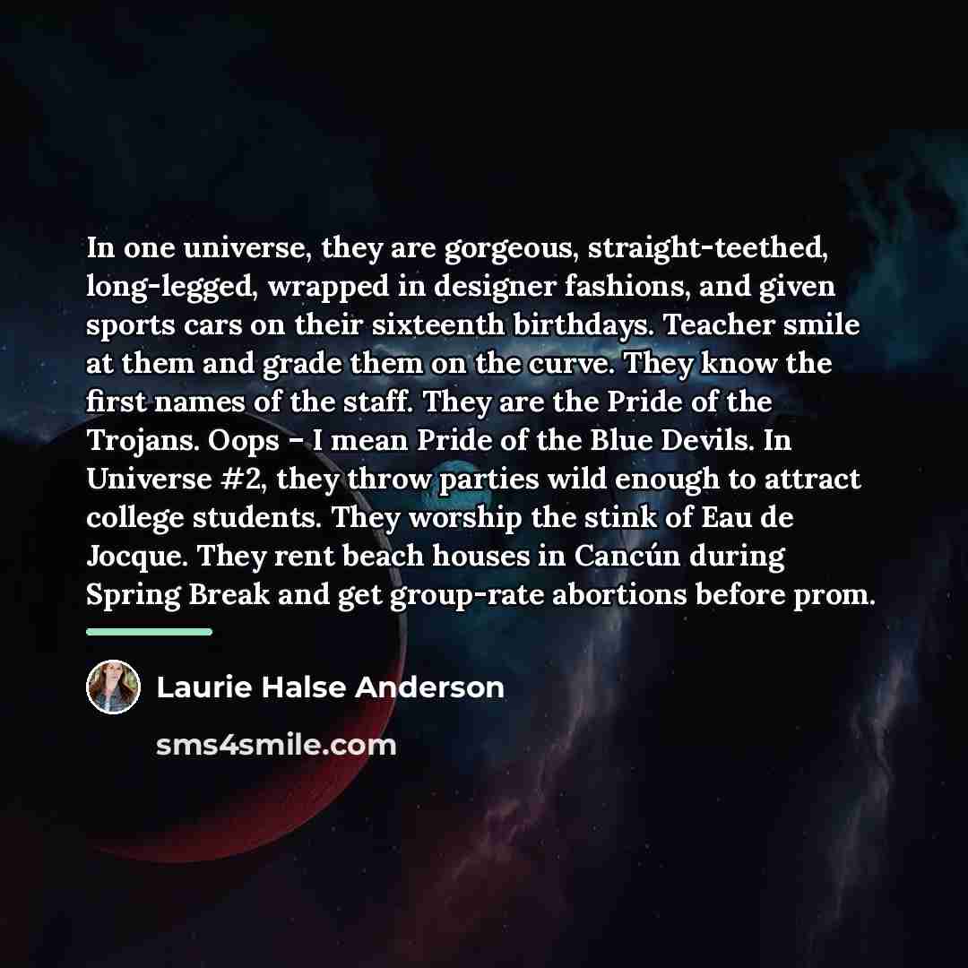 “In one universe, they are gorgeous, straight-teethed, long-legged, wrapped in…” quote by Laurie Halse Anderson