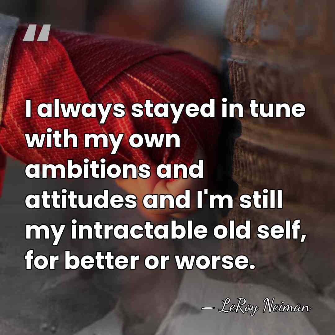 I always stayed in tune with my own ambitions and attitudes and&hellip; - LeRoy Neiman