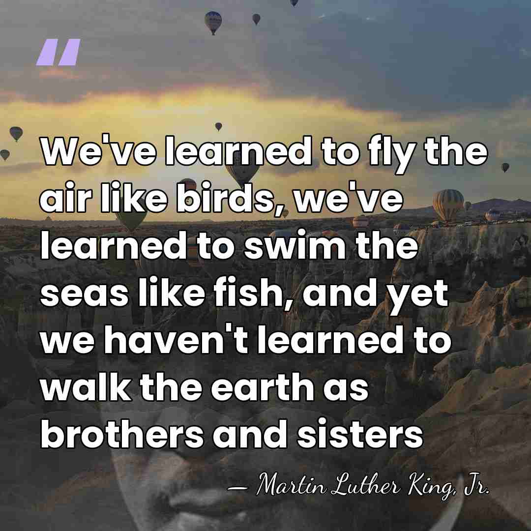 We've learned to fly the air like birds, we've learned to swim&hellip; - Martin Luther King, Jr.