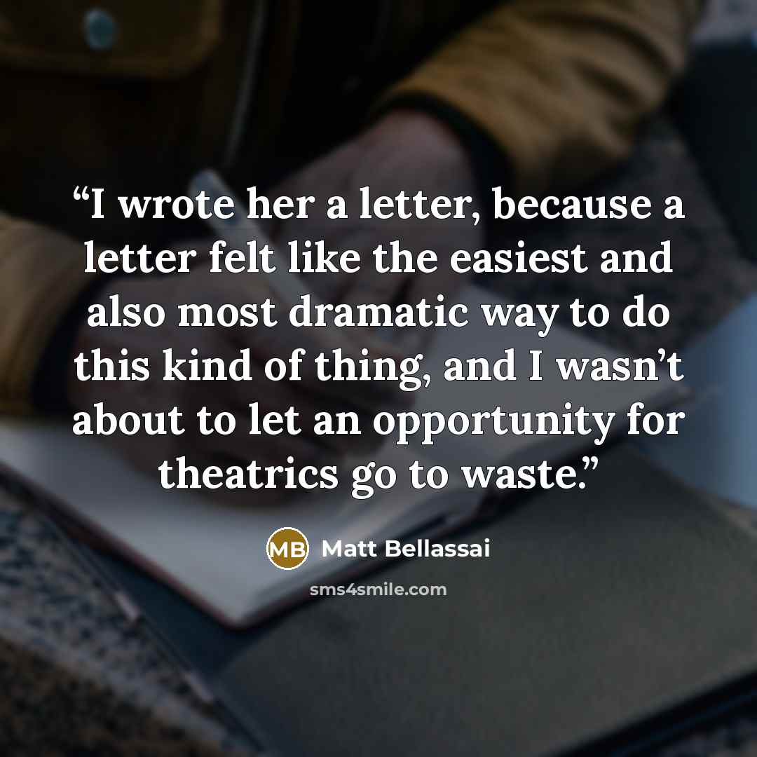 “I wrote her a letter, because a letter felt like the easiest and also most dramatic way to do this kind of thing, and I wasn’t about to let an opportunity for theatrics go to waste.” quote by Matt Bellassai