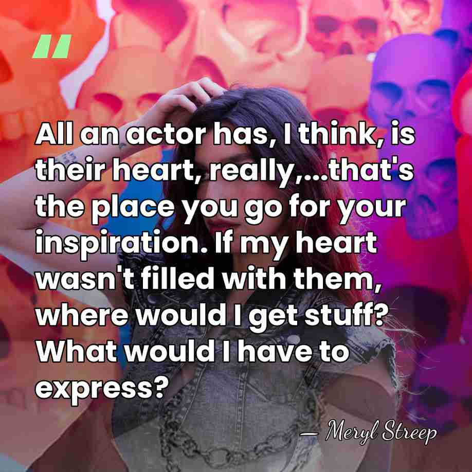 All an actor has, I think, is their heart, really,...that's the place&hellip; - Meryl Streep