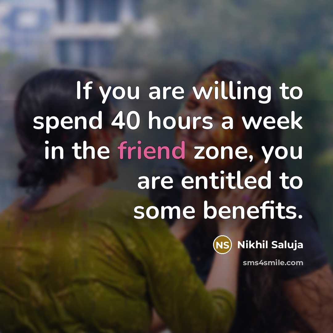 “If you are willing to spend 40 hours a week in the friend zone, you are entitled to some benefits.” quote by Nikhil Saluja