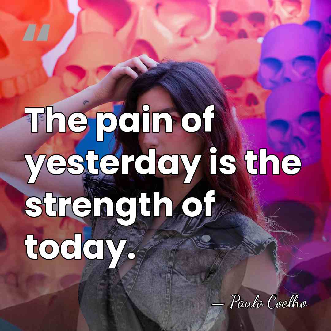 The pain of yesterday is the strength of today. - Paulo Coelho