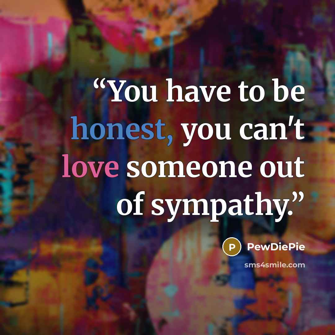 “You have to be honest, you can't love someone out of sympathy.” quote by PewDiePie